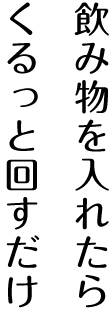 飲み物を入れたらくるっと回すだけ