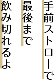 手前ストローで最後まで飲み切れるよ