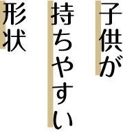 子供が持ちやすい形状