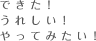 できた！うれしい！やってみたい！